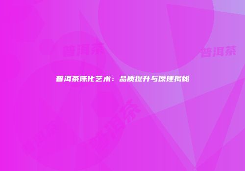 普洱茶陈化艺术：品质提升与原理揭秘