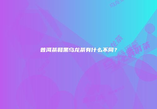 普洱茶和黑乌龙茶有什么不同？