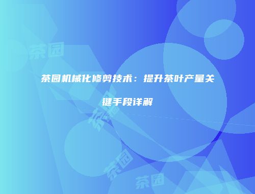 茶园机械化修剪技术：提升茶叶产量关键手段详解