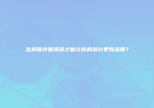 怎样保存普洱茶才能让你的茶叶更有品质？