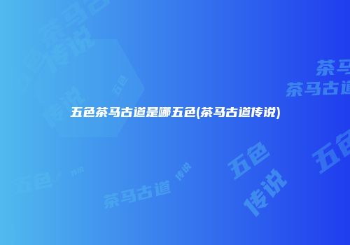 五色茶马古道是哪五色(茶马古道传说)