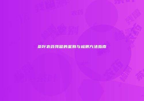 茶叶农药残留的鉴别与检测方法指南