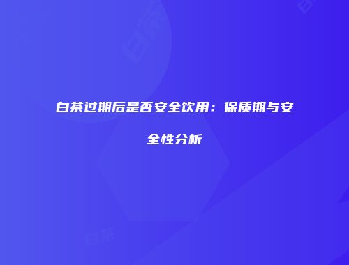 白茶过期后是否安全饮用：保质期与安全性分析