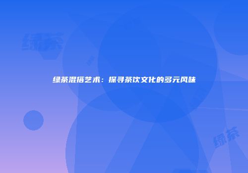 绿茶混搭艺术：探寻茶饮文化的多元风味