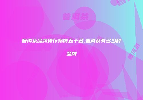 普洱茶品牌排行榜前五十名,普洱茶有多少种品牌