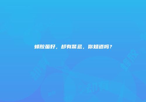 蜂胶虽好，却有禁忌，你知道吗？