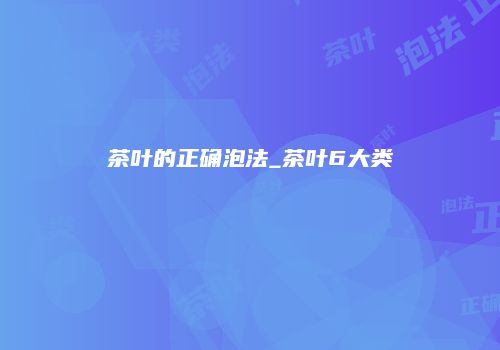 茶叶的正确泡法_茶叶6大类