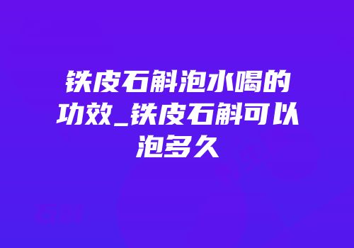 铁皮石斛泡水喝的功效_铁皮石斛可以泡多久