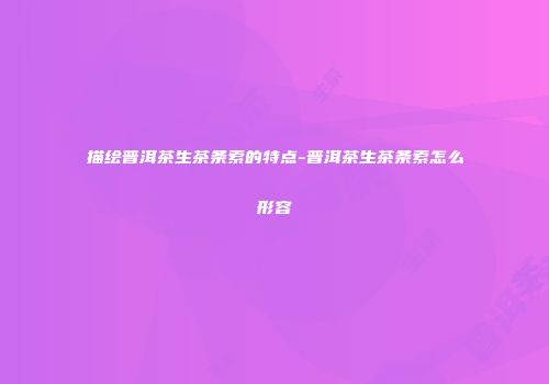 描绘普洱茶生茶条索的特点-普洱茶生茶条索怎么形容