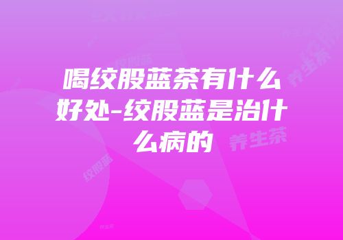喝绞股蓝茶有什么好处-绞股蓝是治什么病的