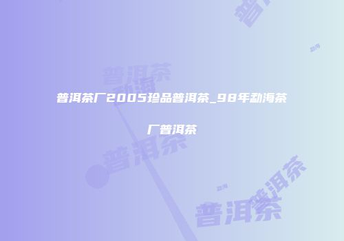 普洱茶厂2005珍品普洱茶_98年勐海茶厂普洱茶