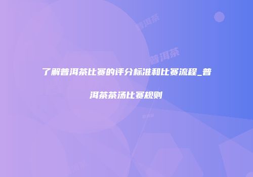 了解普洱茶比赛的评分标准和比赛流程_普洱茶茶汤比赛规则
