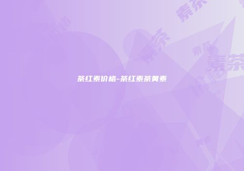 茶红素价格-茶红素茶黄素
