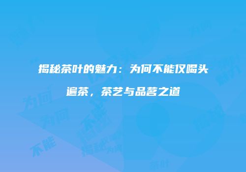 揭秘茶叶的魅力：为何不能仅喝头遍茶，茶艺与品茗之道