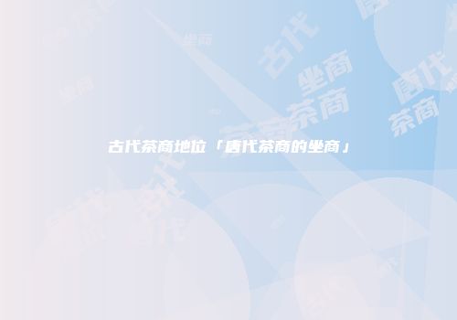 古代茶商地位「唐代茶商的坐商」