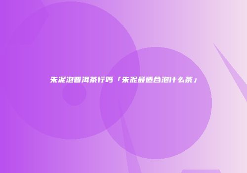 朱泥泡普洱茶行吗「朱泥最适合泡什么茶」
