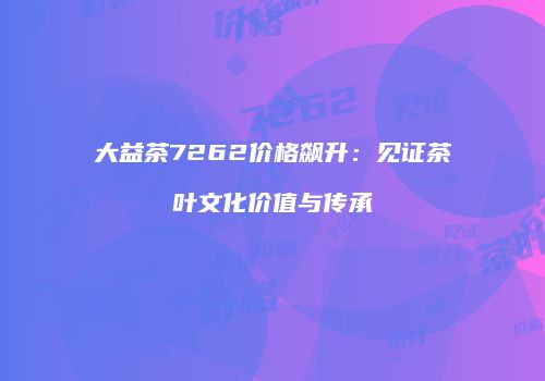 大益茶7262价格飙升：见证茶叶文化价值与传承