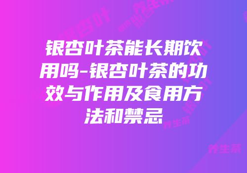 银杏叶茶能长期饮用吗-银杏叶茶的功效与作用及食用方法和禁忌