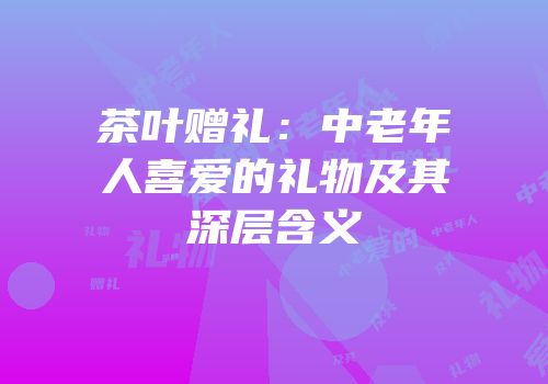 茶叶赠礼：中老年人喜爱的礼物及其深层含义