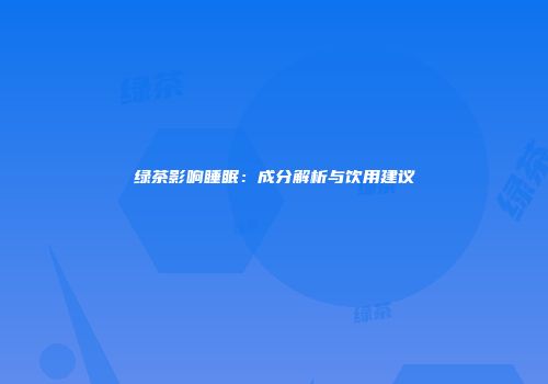 绿茶影响睡眠：成分解析与饮用建议
