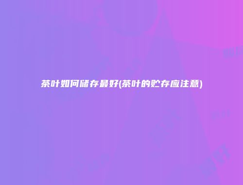茶叶如何储存最好(茶叶的贮存应注意)