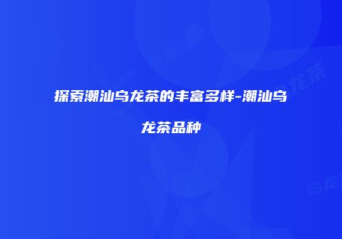 探索潮汕乌龙茶的丰富多样-潮汕乌龙茶品种