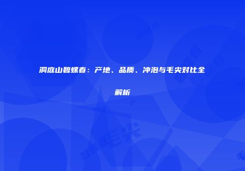 洞庭山碧螺春：产地、品质、冲泡与毛尖对比全解析