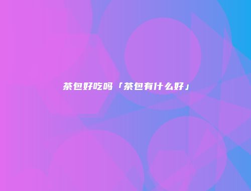 茶包好吃吗「茶包有什么好」