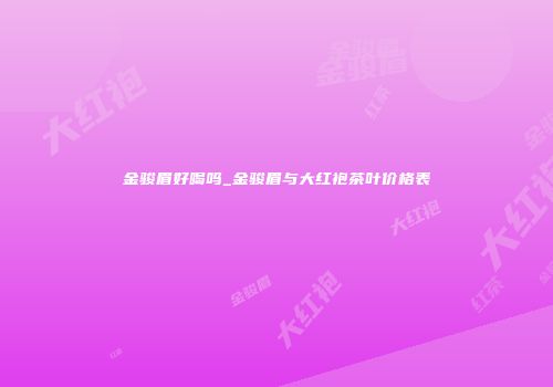 金骏眉好喝吗_金骏眉与大红袍茶叶价格表