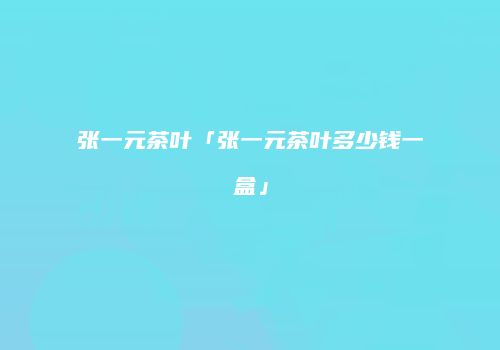 张一元茶叶「张一元茶叶多少钱一盒」