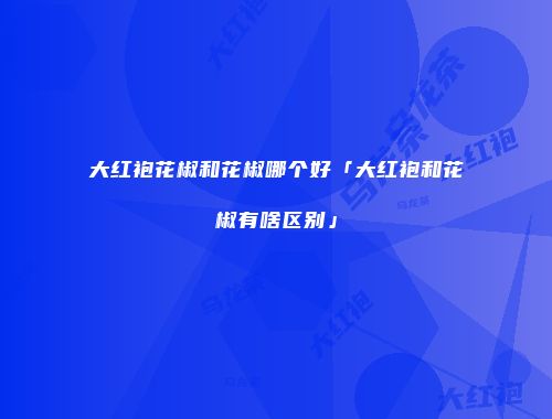 大红袍花椒和花椒哪个好「大红袍和花椒有啥区别」