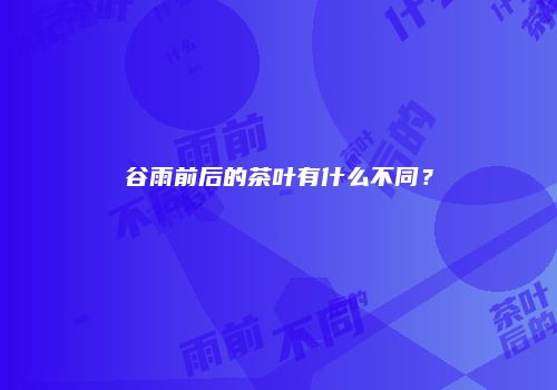 谷雨前后的茶叶有什么不同？