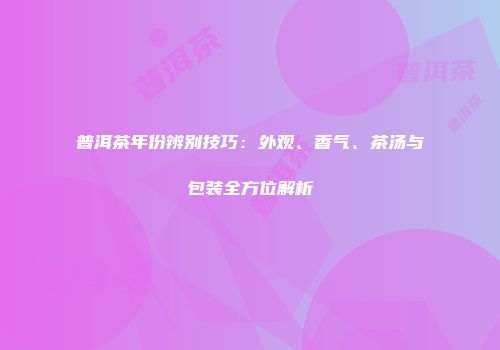 普洱茶年份辨别技巧：外观、香气、茶汤与包装全方位解析