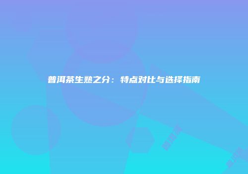 普洱茶生熟之分：特点对比与选择指南