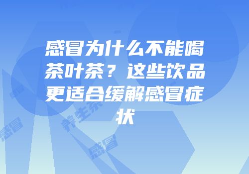 感冒为什么不能喝茶叶茶？这些饮品更适合缓解感冒症状