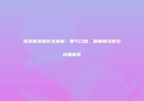 铁观音茶知识全解析：香气口感、保质期及常见问题解答