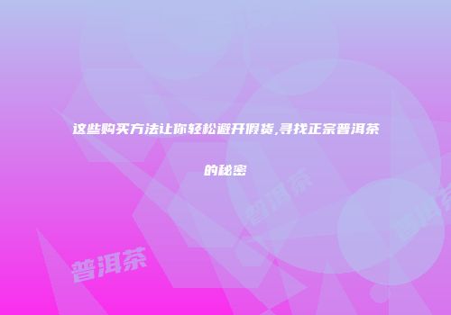这些购买方法让你轻松避开假货,寻找正宗普洱茶的秘密