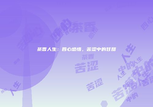 茶香人生：四心感悟，苦涩中的甘甜