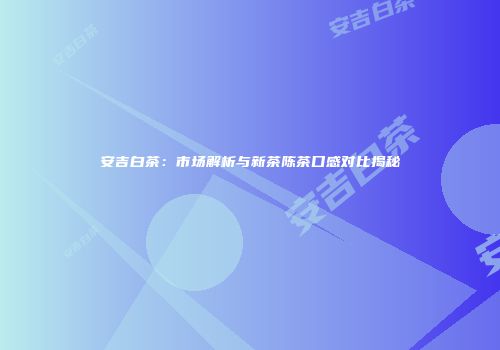 安吉白茶：市场解析与新茶陈茶口感对比揭秘