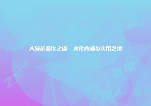 大碗茶品饮之道：文化内涵与饮用艺术