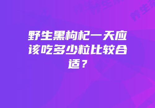 野生黑枸杞一天应该吃多少粒比较合适？