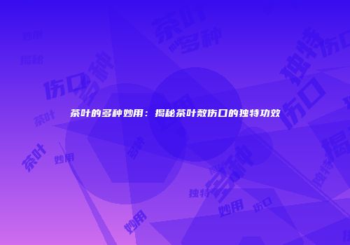 茶叶的多种妙用：揭秘茶叶敷伤口的独特功效