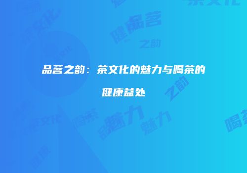 品茗之韵：茶文化的魅力与喝茶的健康益处
