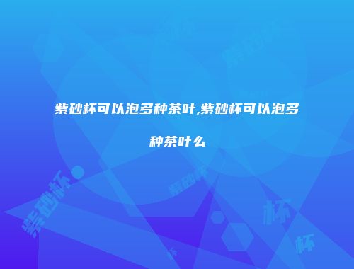 紫砂杯可以泡多种茶叶,紫砂杯可以泡多种茶叶么