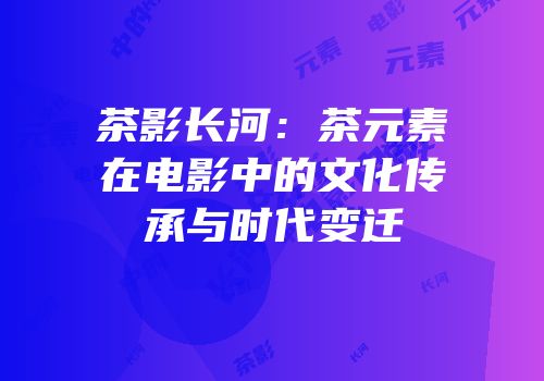 茶影长河：茶元素在电影中的文化传承与时代变迁