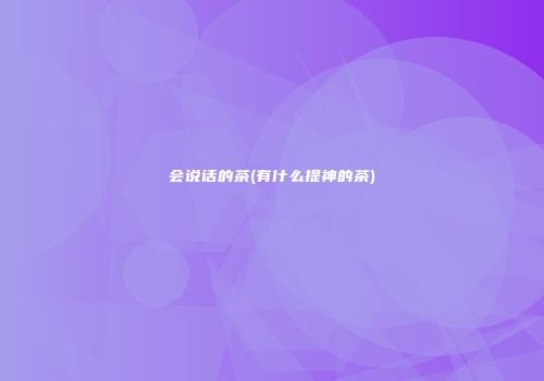 会说话的茶(有什么提神的茶)