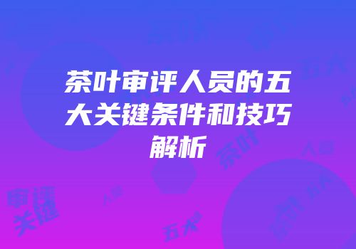茶叶审评人员的五大关键条件和技巧解析