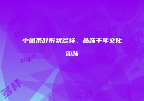 中国茶叶形状多样，品味千年文化韵味