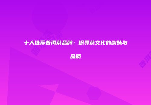 十大推荐普洱茶品牌：探寻茶文化的韵味与品质