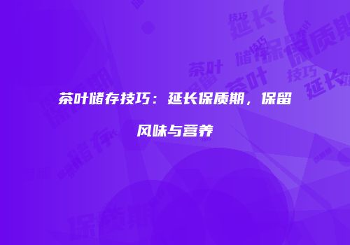 茶叶储存技巧：延长保质期，保留风味与营养
